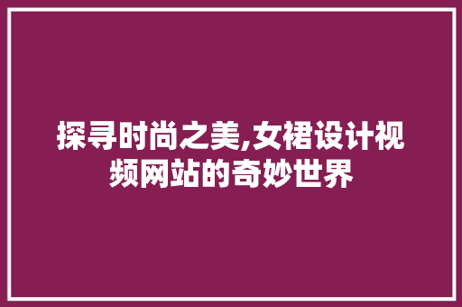 探寻时尚之美,女裙设计视频网站的奇妙世界