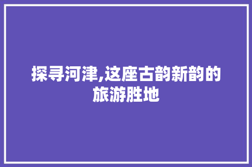 探寻河津,这座古韵新韵的旅游胜地