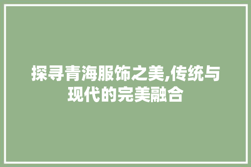 探寻青海服饰之美,传统与现代的完美融合