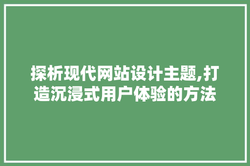 探析现代网站设计主题,打造沉浸式用户体验的方法