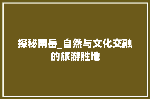 探秘南岳_自然与文化交融的旅游胜地 探秘南岳_自然与文化交融的旅游胜地 seo技术