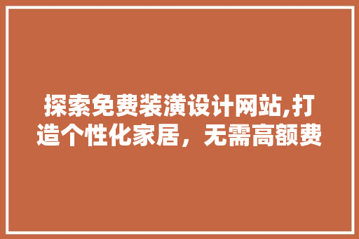 探索免费装潢设计网站,打造个性化家居，无需高额费用