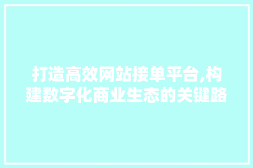 打造高效网站接单平台,构建数字化商业生态的关键路径 打造高效网站接单平台,构建数字化商业生态的关键路径 头条优化