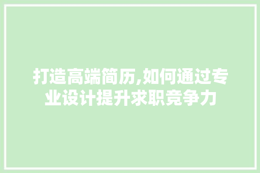 打造高端简历,如何通过专业设计提升求职竞争力 打造高端简历,如何通过专业设计提升求职竞争力 网站优化