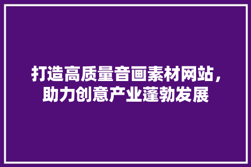 打造高质量音画素材网站，助力创意产业蓬勃发展 打造高质量音画素材网站，助力创意产业蓬勃发展 英文谷歌算法