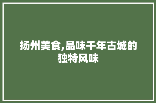 扬州美食,品味千年古城的独特风味