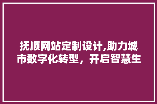 抚顺网站定制设计,助力城市数字化转型，开启智慧生活新篇章