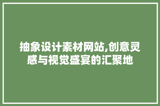 抽象设计素材网站,创意灵感与视觉盛宴的汇聚地 抽象设计素材网站,创意灵感与视觉盛宴的汇聚地 网站开发