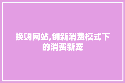 换购网站,创新消费模式下的消费新宠