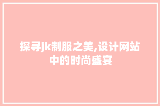 探寻jk制服之美,设计网站中的时尚盛宴
