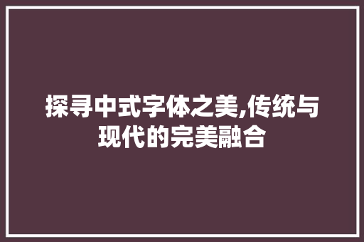 探寻中式字体之美,传统与现代的完美融合 探寻中式字体之美,传统与现代的完美融合 AI技术学习