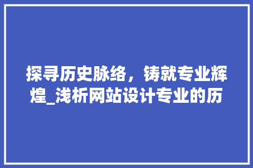 探寻历史脉络，铸就专业辉煌_浅析网站设计专业的历史与发展