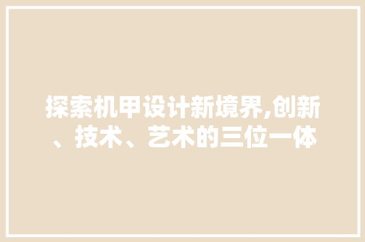 探索机甲设计新境界,创新、技术、艺术的三位一体 探索机甲设计新境界,创新、技术、艺术的三位一体 AI技术学习