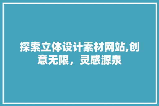 探索立体设计素材网站,创意无限，灵感源泉