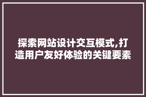 探索网站设计交互模式,打造用户友好体验的关键要素