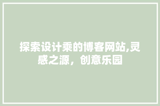 探索设计乘的博客网站,灵感之源，创意乐园