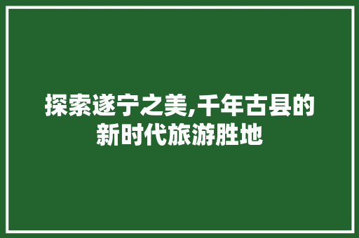探索遂宁之美,千年古县的新时代旅游胜地 探索遂宁之美,千年古县的新时代旅游胜地 seo技术
