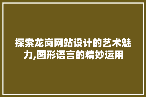 探索龙岗网站设计的艺术魅力,图形语言的精妙运用 探索龙岗网站设计的艺术魅力,图形语言的精妙运用 头条优化