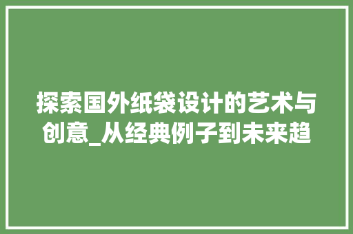 探索国外纸袋设计的艺术与创意_从经典例子到未来趋势 探索国外纸袋设计的艺术与创意_从经典例子到未来趋势 搜狗优化