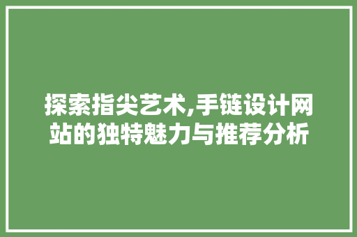 探索指尖艺术,手链设计网站的独特魅力与推荐分析