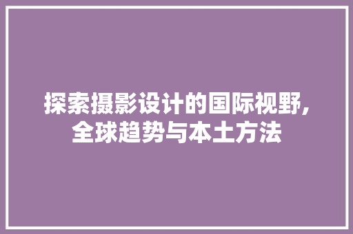 探索摄影设计的国际视野,全球趋势与本土方法
