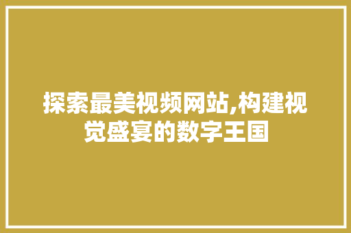 探索最美视频网站,构建视觉盛宴的数字王国 探索最美视频网站,构建视觉盛宴的数字王国 网站开发