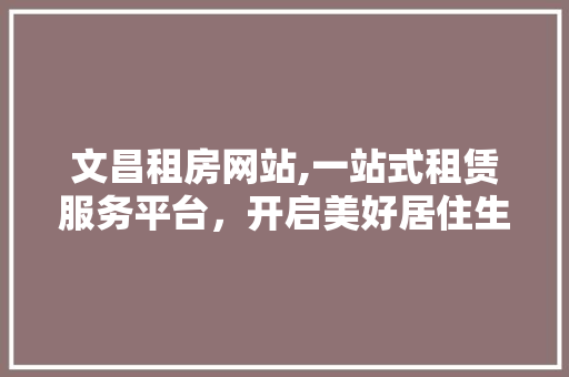 文昌租房网站,一站式租赁服务平台，开启美好居住生活