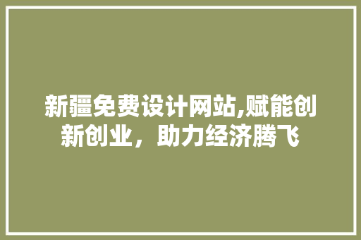 新疆免费设计网站,赋能创新创业，助力经济腾飞