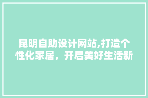 昆明自助设计网站,打造个性化家居，开启美好生活新篇章