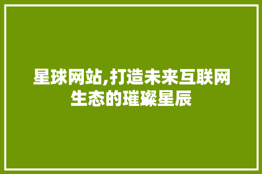 星球网站,打造未来互联网生态的璀璨星辰 星球网站,打造未来互联网生态的璀璨星辰 seo技术