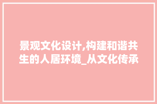 景观文化设计,构建和谐共生的人居环境_从文化传承到创新方法