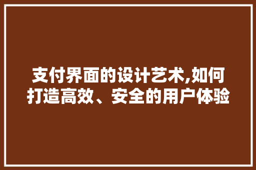 支付界面的设计艺术,如何打造高效、安全的用户体验 支付界面的设计艺术,如何打造高效、安全的用户体验 搜狗优化