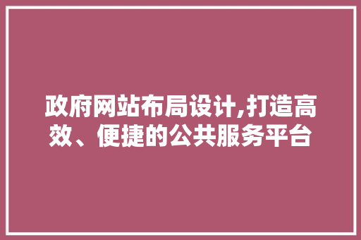政府网站布局设计,打造高效、便捷的公共服务平台