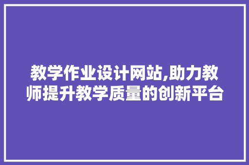 教学作业设计网站,助力教师提升教学质量的创新平台