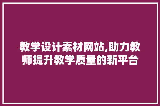 教学设计素材网站,助力教师提升教学质量的新平台