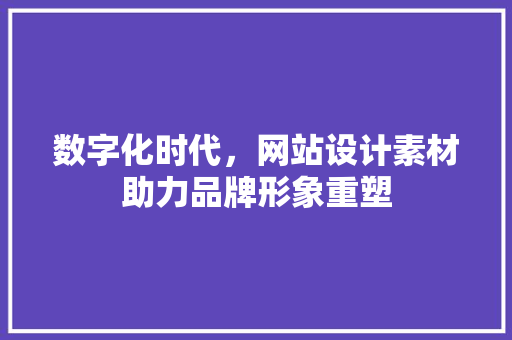 数字化时代，网站设计素材助力品牌形象重塑 数字化时代，网站设计素材助力品牌形象重塑 360搜优化