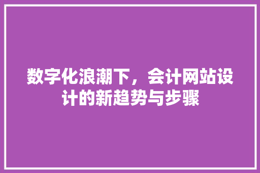 数字化浪潮下，会计网站设计的新趋势与步骤 数字化浪潮下，会计网站设计的新趋势与步骤 小程序开发
