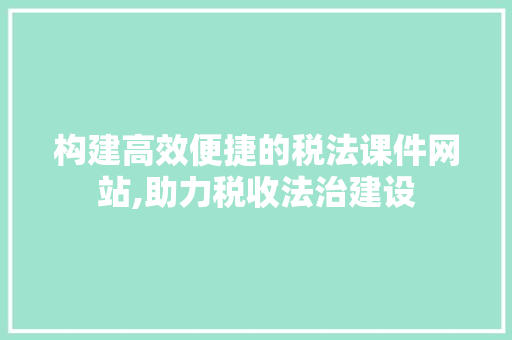 构建高效便捷的税法课件网站,助力税收法治建设