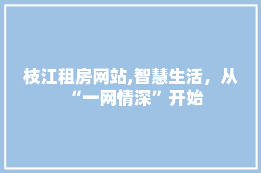 枝江租房网站,智慧生活，从“一网情深”开始