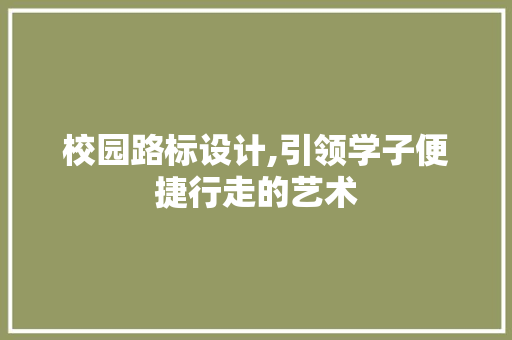 校园路标设计,引领学子便捷行走的艺术