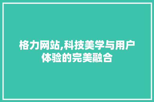 格力网站,科技美学与用户体验的完美融合 格力网站,科技美学与用户体验的完美融合 网站开发