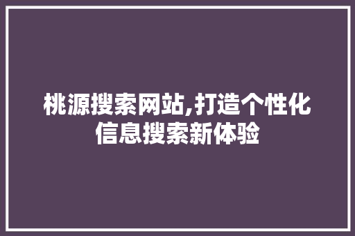 桃源搜索网站,打造个性化信息搜索新体验 桃源搜索网站,打造个性化信息搜索新体验 网站优化
