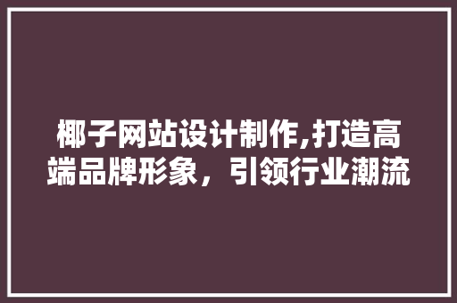 椰子网站设计制作,打造高端品牌形象，引领行业潮流 椰子网站设计制作,打造高端品牌形象，引领行业潮流 seo技术