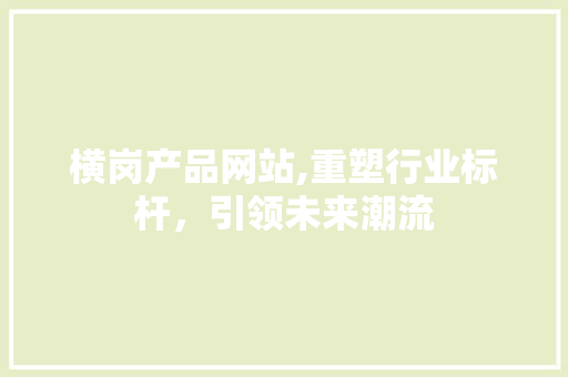 横岗产品网站,重塑行业标杆，引领未来潮流 横岗产品网站,重塑行业标杆，引领未来潮流 360搜优化