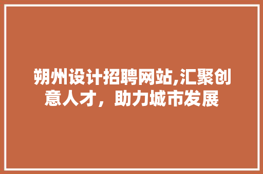 朔州设计招聘网站,汇聚创意人才，助力城市发展 朔州设计招聘网站,汇聚创意人才，助力城市发展 头条优化