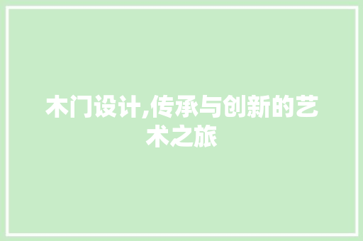 木门设计,传承与创新的艺术之旅 木门设计,传承与创新的艺术之旅 AI技术学习