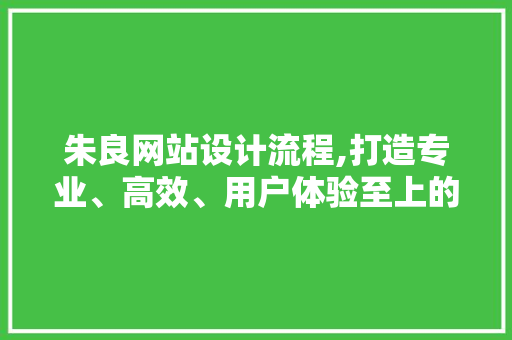 朱良网站设计流程,打造专业、高效、用户体验至上的网站