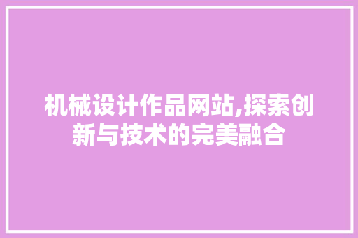 机械设计作品网站,探索创新与技术的完美融合 机械设计作品网站,探索创新与技术的完美融合 网站开发