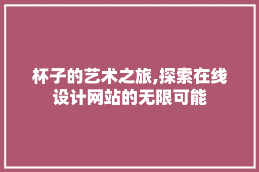 杯子的艺术之旅,探索在线设计网站的无限可能 杯子的艺术之旅,探索在线设计网站的无限可能 360搜优化