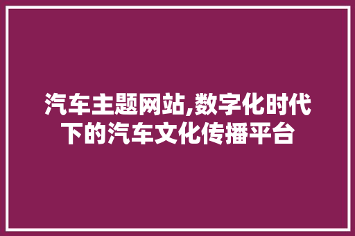 汽车主题网站,数字化时代下的汽车文化传播平台